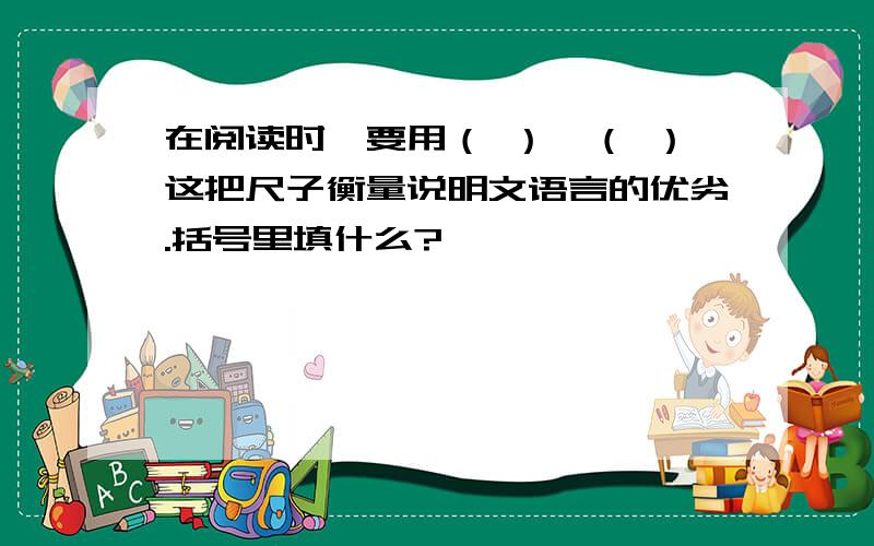 在阅读时,要用（ ）、（ ）这把尺子衡量说明文语言的优劣.括号里填什么?