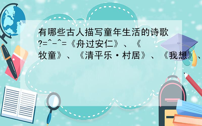 有哪些古人描写童年生活的诗歌?=^-^=《舟过安仁》、《牧童》、《清平乐·村居》、《我想》、《童年的水墨画》以外都可以哦~（不过……1-5年级语文学过的最好别来哟~）