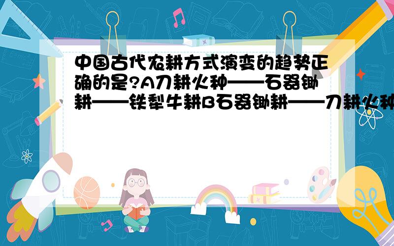 中国古代农耕方式演变的趋势正确的是?A刀耕火种——石器锄耕——铁犁牛耕B石器锄耕——刀耕火种——铁犁牛耕C铁犁牛耕——刀耕火种——石器锄耕D石器锄耕——铁犁牛耕——刀耕火种