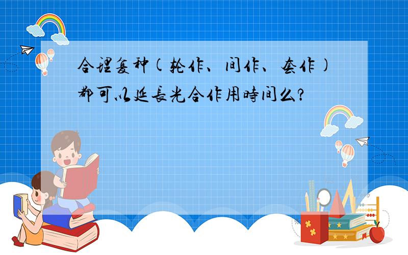 合理复种(轮作、间作、套作)都可以延长光合作用时间么?