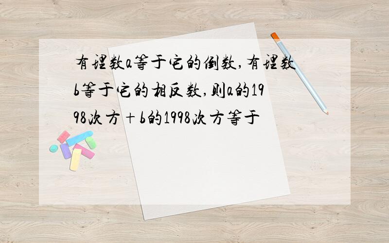 有理数a等于它的倒数,有理数b等于它的相反数,则a的1998次方+b的1998次方等于