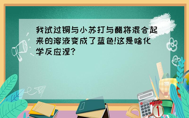 我试过铜与小苏打与醋将混合起来的溶液变成了蓝色!这是啥化学反应涅?