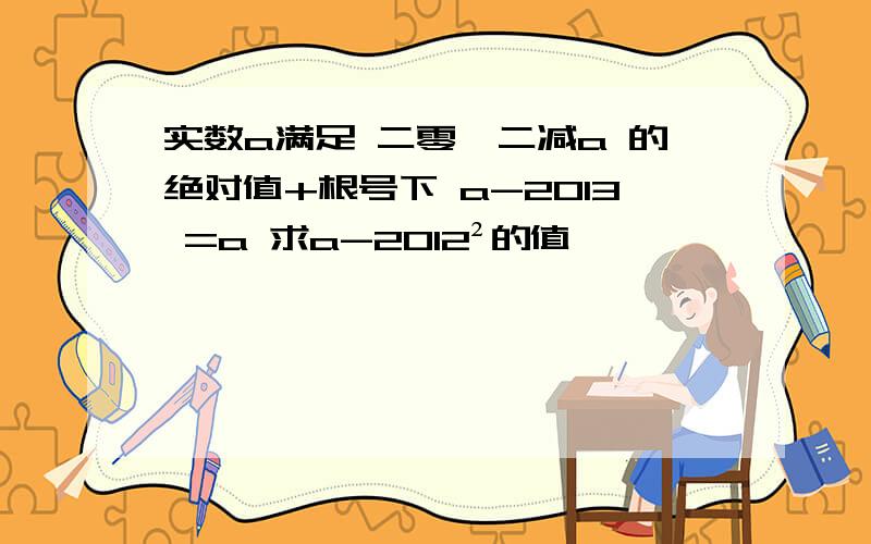 实数a满足 二零一二减a 的绝对值+根号下 a-2013 =a 求a-2012²的值