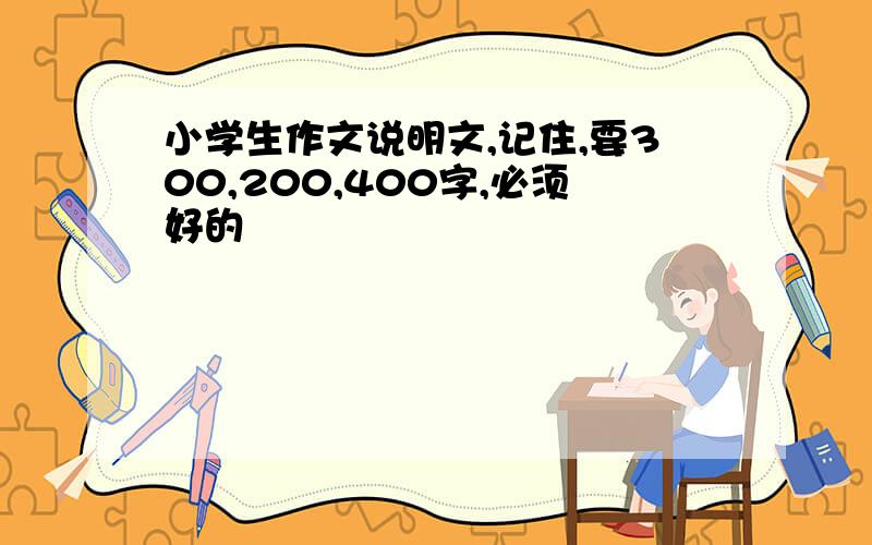 小学生作文说明文,记住,要300,200,400字,必须好的