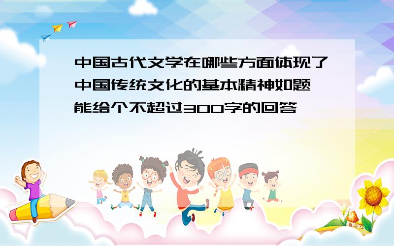 中国古代文学在哪些方面体现了中国传统文化的基本精神如题 能给个不超过300字的回答