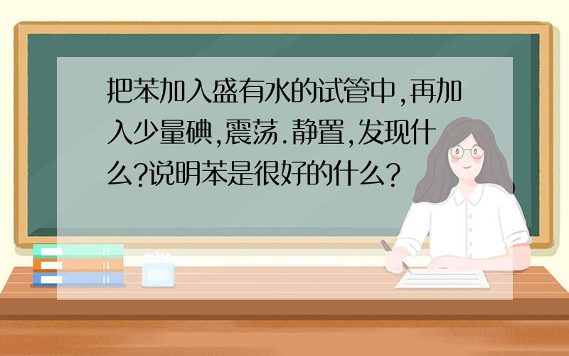 把苯加入盛有水的试管中,再加入少量碘,震荡.静置,发现什么?说明苯是很好的什么?