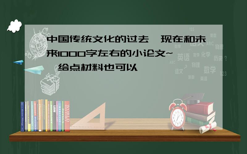 中国传统文化的过去,现在和未来1000字左右的小论文~``给点材料也可以`