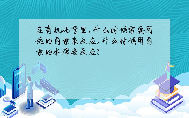 在有机化学里,什么时候需要用纯的卤素来反应,什么时候用卤素的水溶液反应?