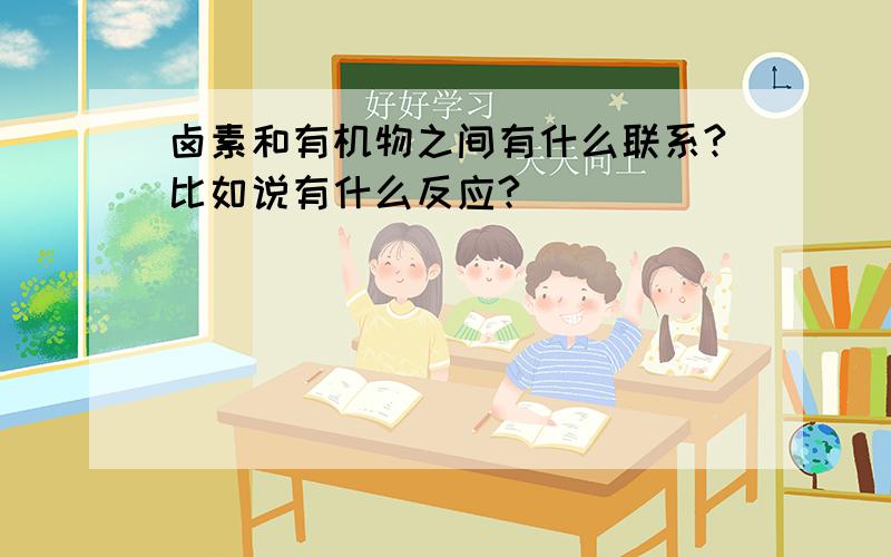 卤素和有机物之间有什么联系?比如说有什么反应?