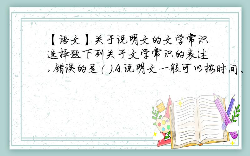 【语文】关于说明文的文学常识选择题下列关于文学常识的表述,错误的是（ ）.A.说明文一般可以按时间、空间变化为顺序,有时也可以按某种逻辑层次展开说明B.一般说明文的语言要求准确