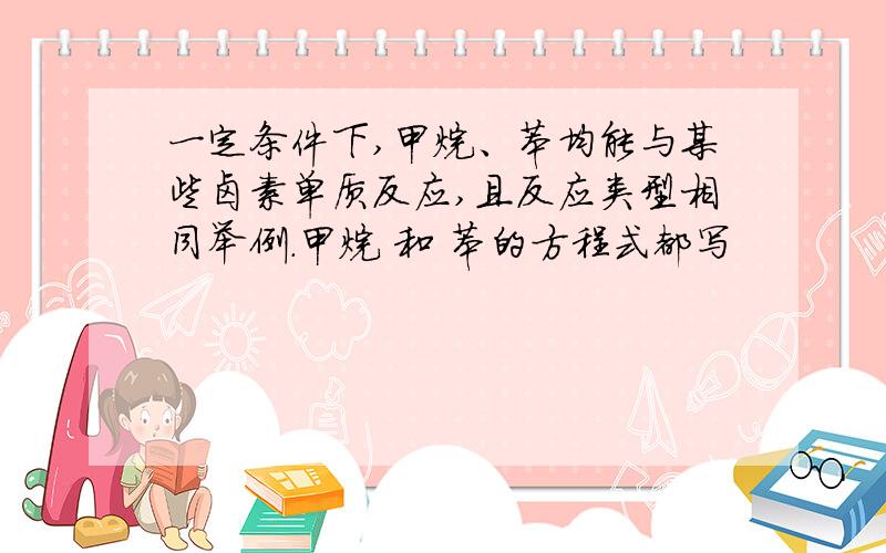 一定条件下,甲烷、苯均能与某些卤素单质反应,且反应类型相同举例.甲烷 和 苯的方程式都写