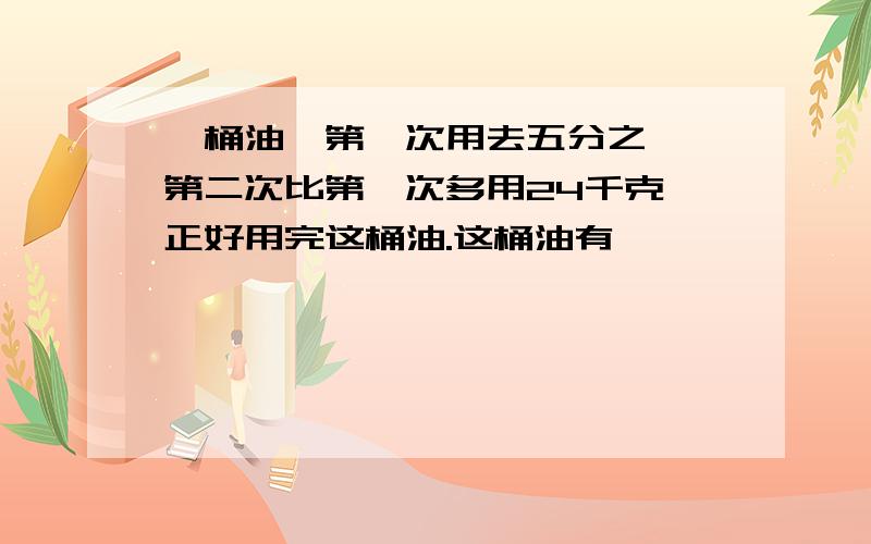 一桶油,第一次用去五分之一,第二次比第一次多用24千克,正好用完这桶油.这桶油有