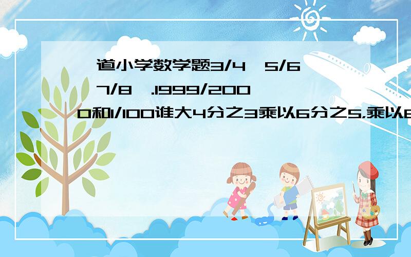 一道小学数学题3/4*5/6*7/8*.1999/2000和1/100谁大4分之3乘以6分之5，乘以8分之7直到2000分之1999，和100分之1比较大小？