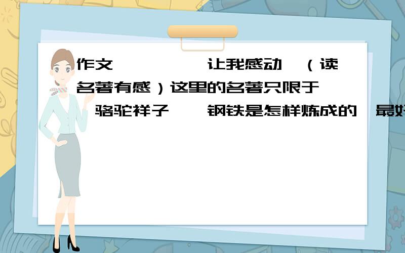 作文《————让我感动》（读名著有感）这里的名著只限于 《骆驼祥子》《钢铁是怎样炼成的》最好是名著中的某一个情节,一定不要是读后感,初二水平,最少600字快点啊,今天最好就有,不