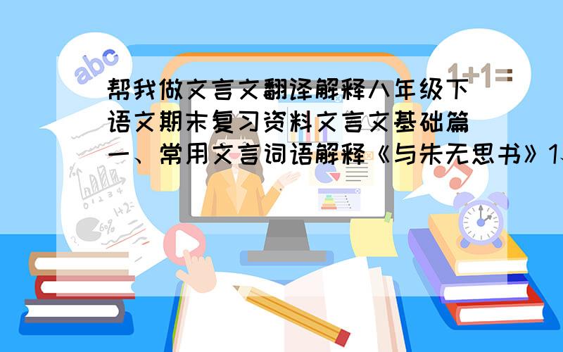 帮我做文言文翻译解释八年级下语文期末复习资料文言文基础篇一、常用文言词语解释《与朱无思书》1、从流漂荡              2、水皆缥碧              3、猛浪若奔4、负势竞上              5、互