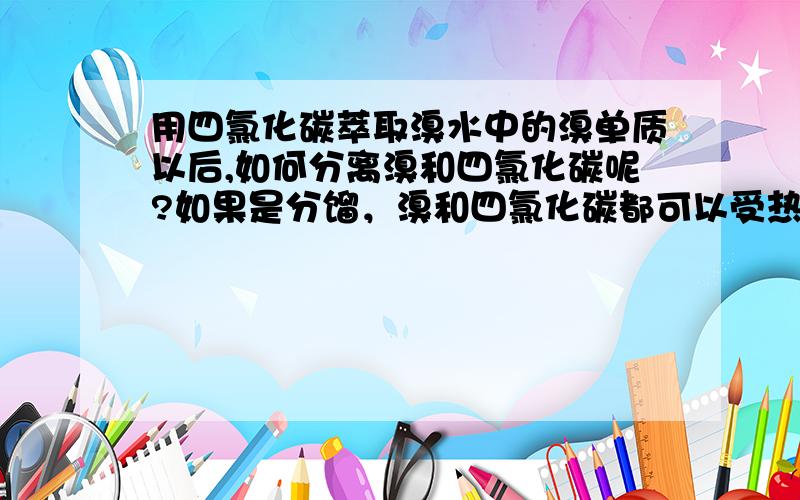 用四氯化碳萃取溴水中的溴单质以后,如何分离溴和四氯化碳呢?如果是分馏，溴和四氯化碳都可以受热蒸发，是不是依然不纯净？