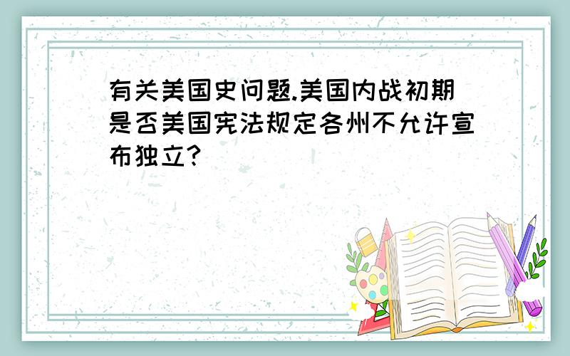 有关美国史问题.美国内战初期是否美国宪法规定各州不允许宣布独立?