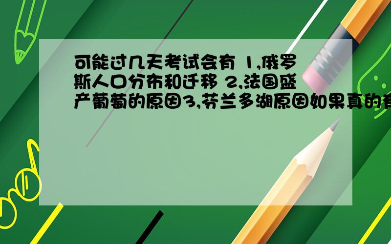 可能过几天考试会有 1,俄罗斯人口分布和迁移 2,法国盛产葡萄的原因3,芬兰多湖原因如果真的有,我会非常感谢.特别是俄罗斯的问题!