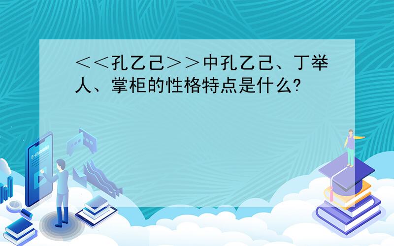 ＜＜孔乙己＞＞中孔乙己、丁举人、掌柜的性格特点是什么?