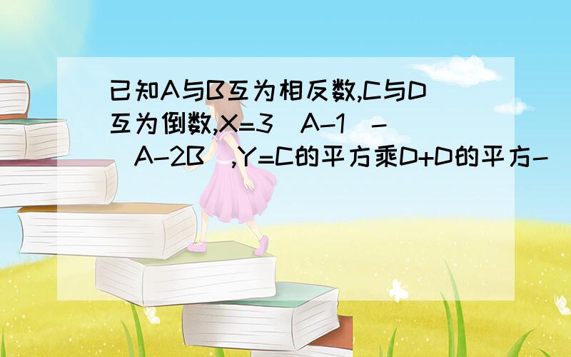 已知A与B互为相反数,C与D互为倒数,X=3(A-1)-(A-2B),Y=C的平方乘D+D的平方-(C/D+C-1).求(3/2X+Y)-(6/3X-2Y)