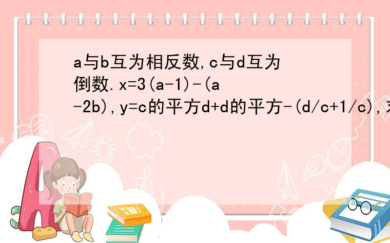 a与b互为相反数,c与d互为倒数.x=3(a-1)-(a-2b),y=c的平方d+d的平方-(d/c+1/c),求2x+y/3-3x-2y/6的值