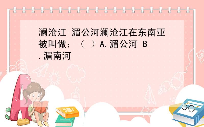 澜沧江 湄公河澜沧江在东南亚被叫做：（ ）A.湄公河 B.湄南河