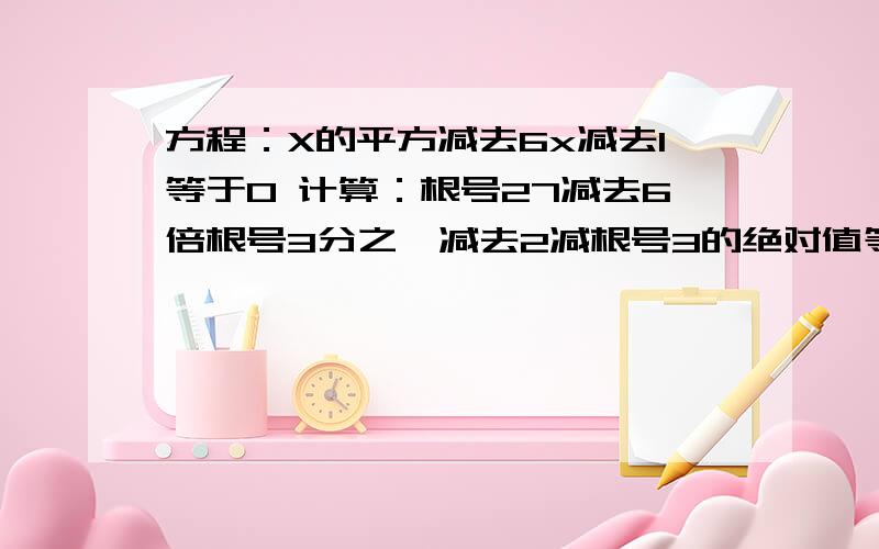 方程：X的平方减去6x减去1等于0 计算：根号27减去6倍根号3分之一减去2减根号3的绝对值等于x的平方的根是方程：X的平方减去6x减去1等于0计算：根号27减去6倍根号3分之一减去2减根号3的绝对