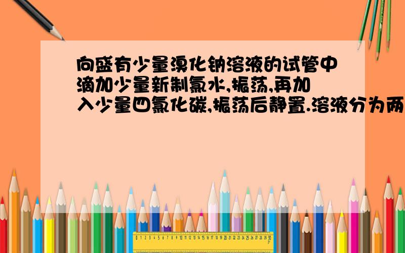 向盛有少量溴化钠溶液的试管中滴加少量新制氯水,振荡,再加入少量四氯化碳,振荡后静置.溶液分为两层,下层成什么颜色,为什么?