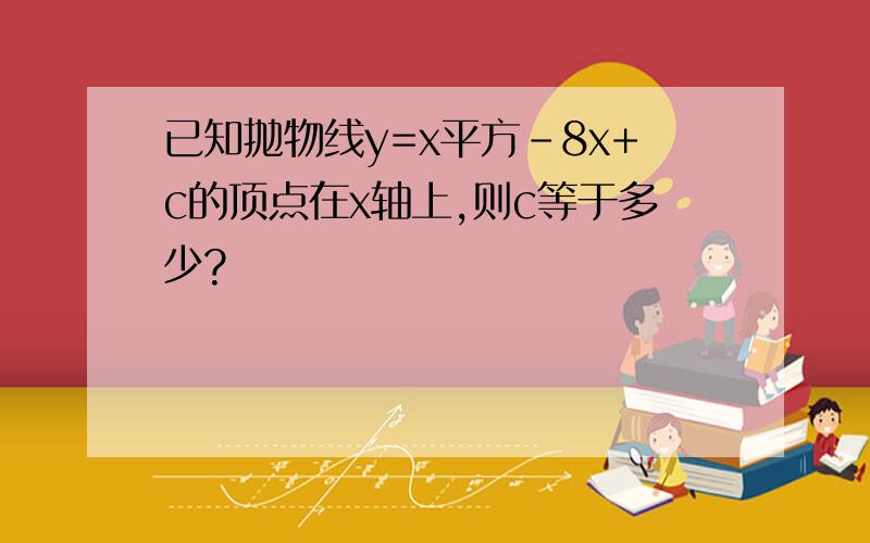 已知抛物线y=x平方-8x+c的顶点在x轴上,则c等于多少?