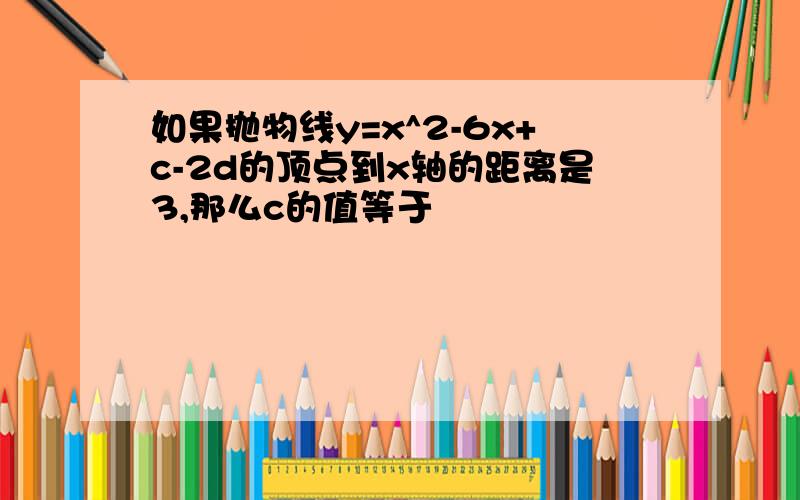 如果抛物线y=x^2-6x+c-2d的顶点到x轴的距离是3,那么c的值等于