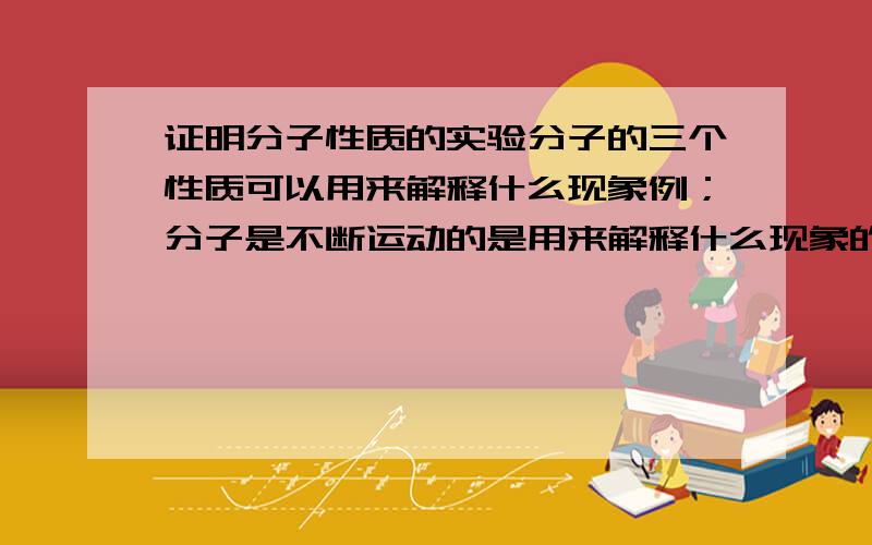 证明分子性质的实验分子的三个性质可以用来解释什么现象例；分子是不断运动的是用来解释什么现象的?其他两个分别呢?多举几例 这块儿我没弄懂如果您的回答不详细 我可能会追问希望您