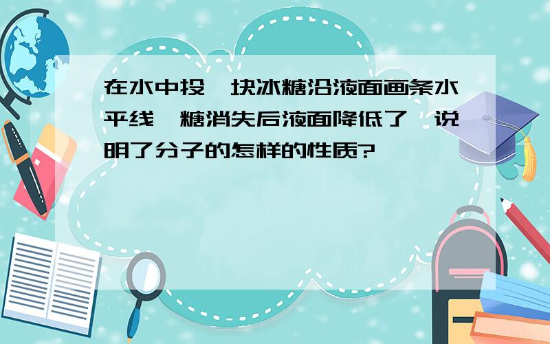 在水中投一块冰糖沿液面画条水平线,糖消失后液面降低了,说明了分子的怎样的性质?