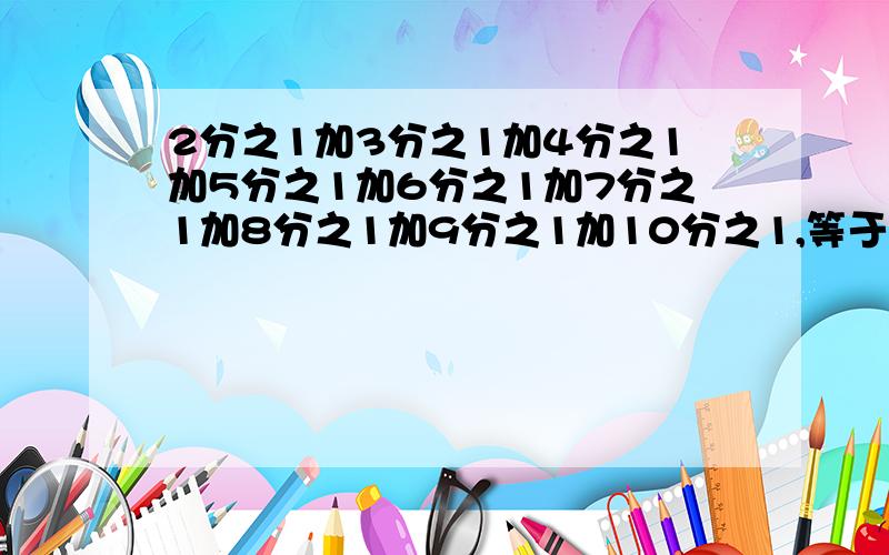 2分之1加3分之1加4分之1加5分之1加6分之1加7分之1加8分之1加9分之1加10分之1,等于多少?（最好有过程）