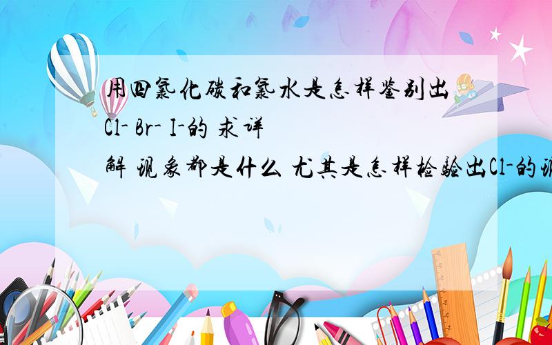 用四氯化碳和氯水是怎样鉴别出Cl- Br- I-的 求详解 现象都是什么 尤其是怎样检验出Cl-的现象