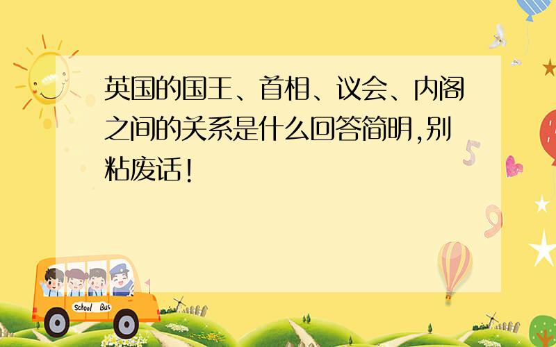 英国的国王、首相、议会、内阁之间的关系是什么回答简明,别粘废话!