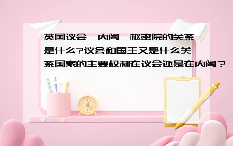 英国议会、内阁、枢密院的关系是什么?议会和国王又是什么关系国家的主要权利在议会还是在内阁？