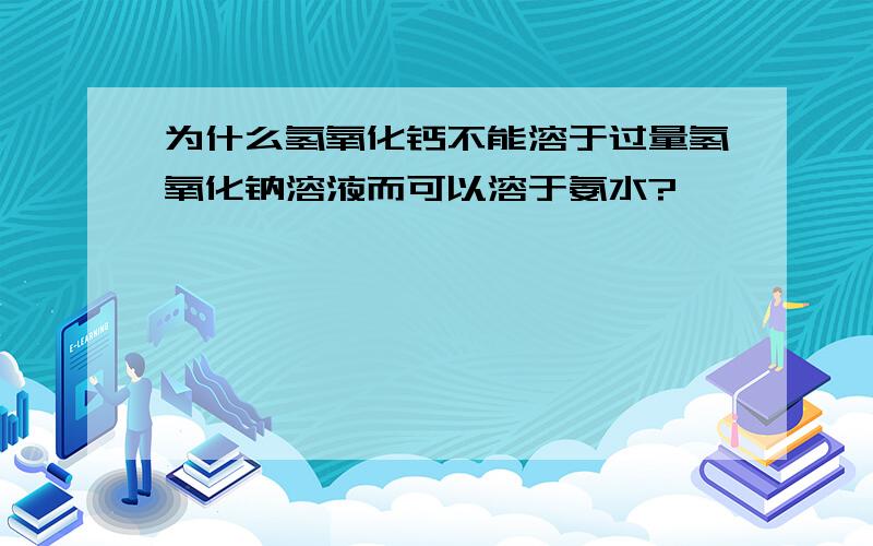 为什么氢氧化钙不能溶于过量氢氧化钠溶液而可以溶于氨水?