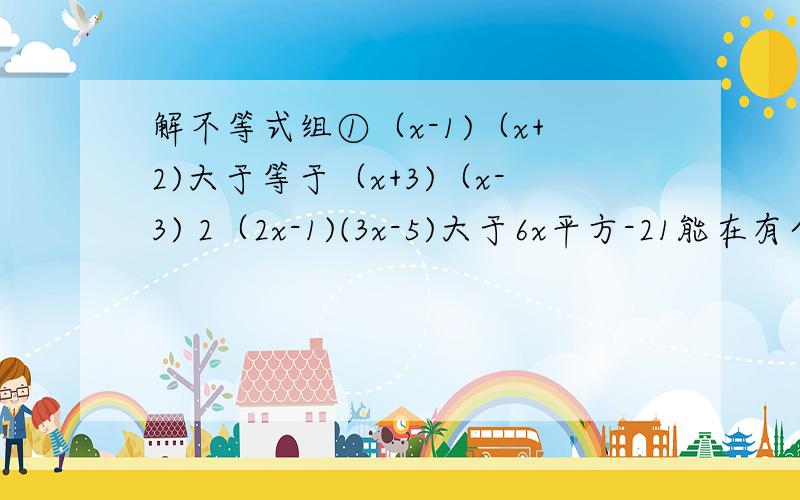 解不等式组①（x-1)（x+2)大于等于（x+3)（x-3) 2（2x-1)(3x-5)大于6x平方-21能在有个过程吗?