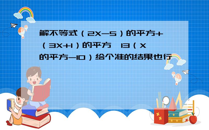 解不等式（2X-5）的平方+（3X+1）的平方＞13（X的平方-10）给个准的结果也行