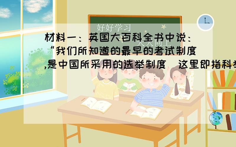 材料一：英国大百科全书中说：“我们所知道的最早的考试制度,是中国所采用的选举制度（这里即指科举制）,及其定期举行的考试.” 材料二：明朝规定,科举专取“四书”“五经”命题,并