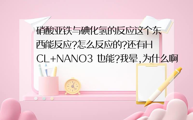 硝酸亚铁与碘化氢的反应这个东西能反应?怎么反应的?还有HCL+NANO3 也能?我晕,为什么啊