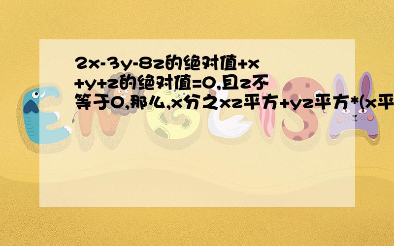 2x-3y-8z的绝对值+x+y+z的绝对值=0,且z不等于0,那么,x分之xz平方+yz平方*(x平方-y）怎么算,2x-3y-8z的绝对值+x+y+z的绝对值=0,且z不等于0,那么,x分之xz平方+yz平方*(x平方-y）的值是多少。