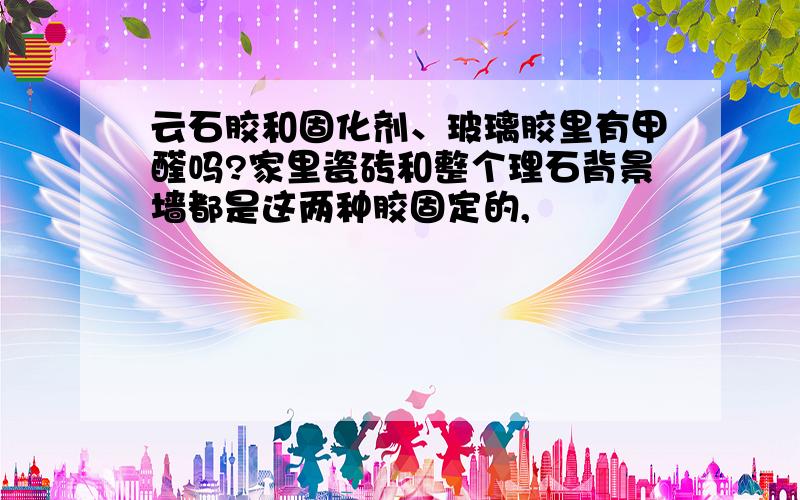 云石胶和固化剂、玻璃胶里有甲醛吗?家里瓷砖和整个理石背景墙都是这两种胶固定的,