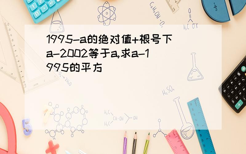 1995-a的绝对值+根号下a-2002等于a,求a-1995的平方