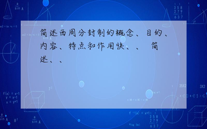 简述西周分封制的概念、目的、内容、特点和作用快、、  简述、、