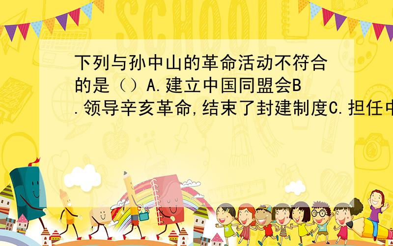 下列与孙中山的革命活动不符合的是（）A.建立中国同盟会B.领导辛亥革命,结束了封建制度C.担任中华民国临时大总统