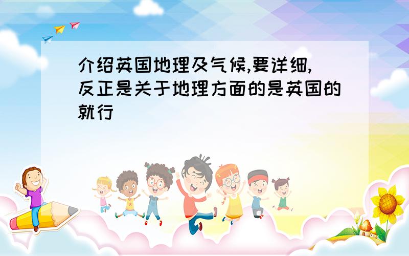 介绍英国地理及气候,要详细,反正是关于地理方面的是英国的就行