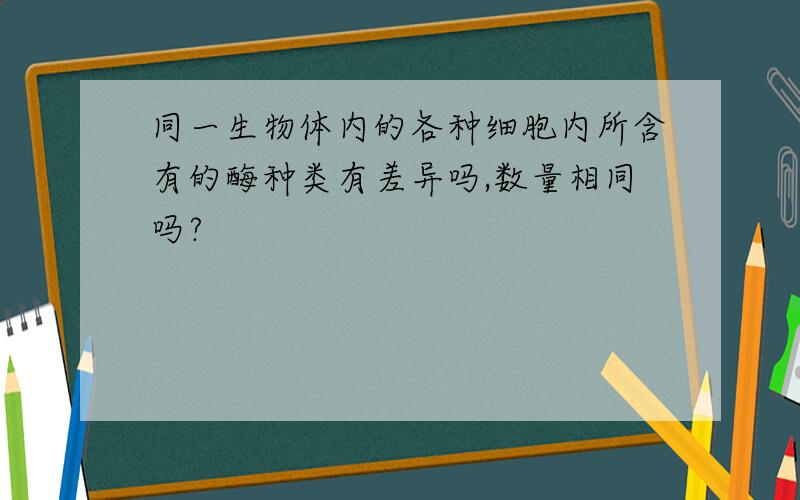 同一生物体内的各种细胞内所含有的酶种类有差异吗,数量相同吗?