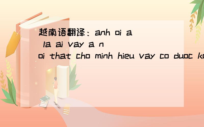 越南语翻译：anh oi a la ai vay a noi that cho minh hieu vay co duoc ko