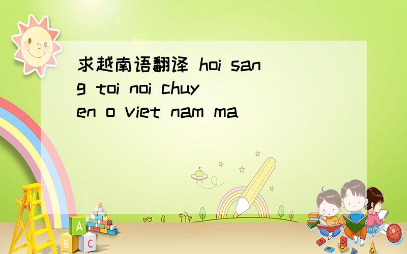 求越南语翻译 hoi sang toi noi chuyen o viet nam ma